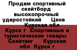 Продам спортивный скейтборд, высокопрочный, ударостойкий   › Цена ­ 2 500 - Курская обл., Курск г. Спортивные и туристические товары » Скейтинг   . Курская обл.,Курск г.